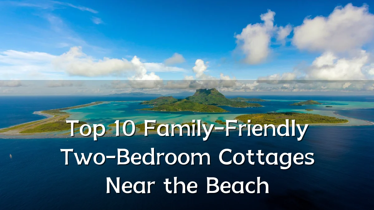 Top 10 Family-Friendly Two-Bedroom Cottages Near the Beach