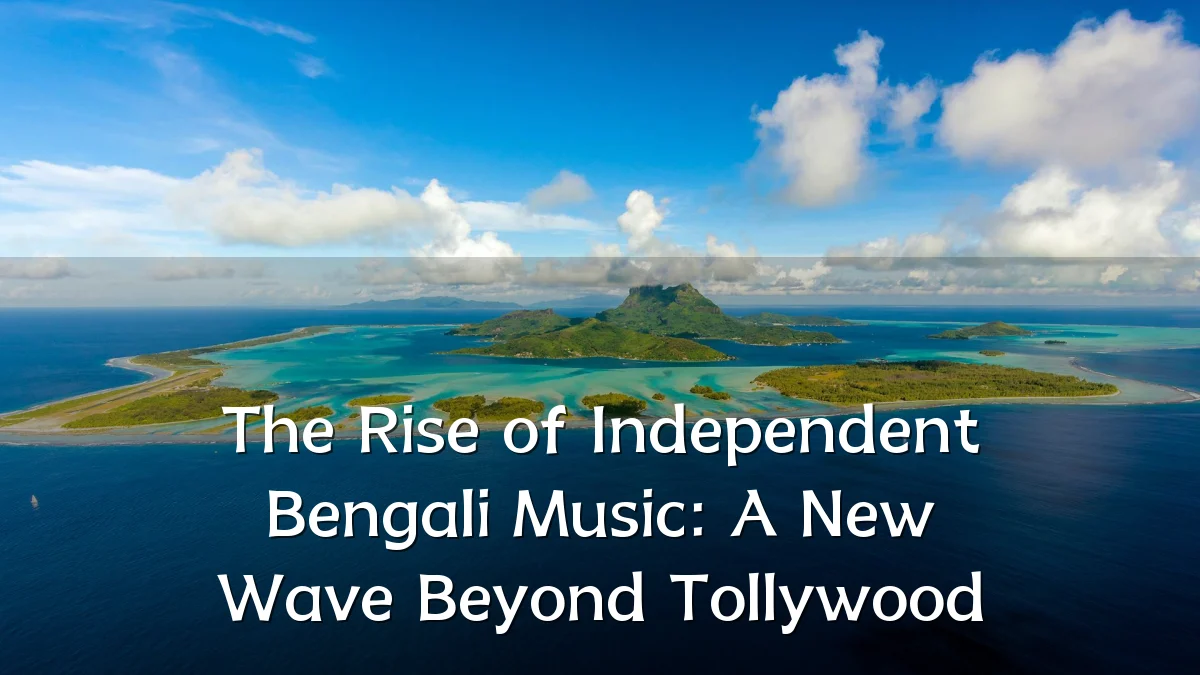 The Rise of Independent Bengali Music: A New Wave Beyond Tollywood