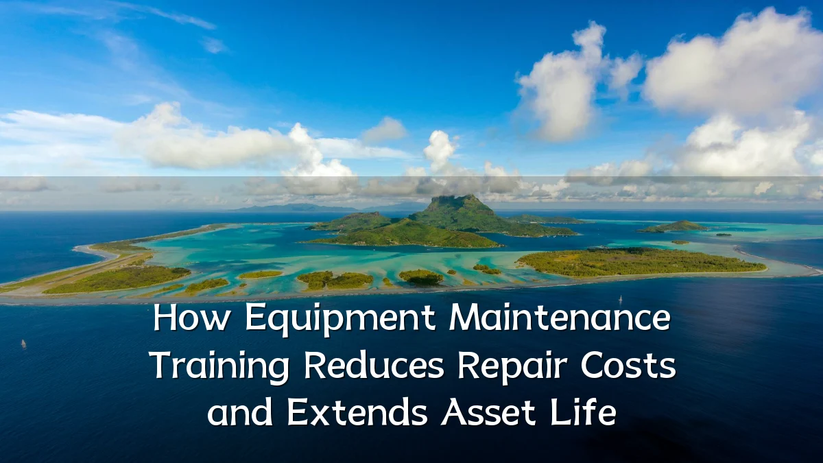 How Equipment Maintenance Training Reduces Repair Costs and Extends Asset Life